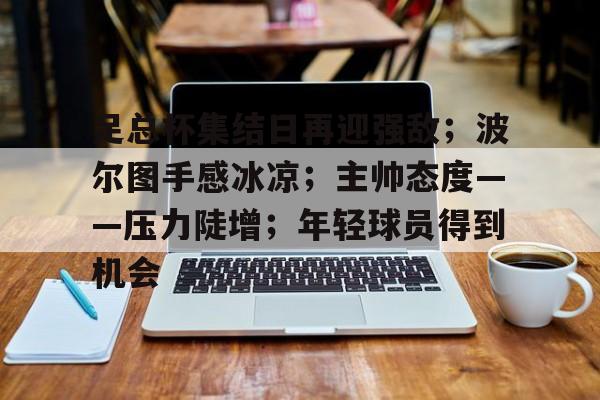 英雄联盟-足总杯集结日再迎强敌；波尔图手感冰凉；主帅态度——压力陡增；年轻球员得到机会的简单介绍