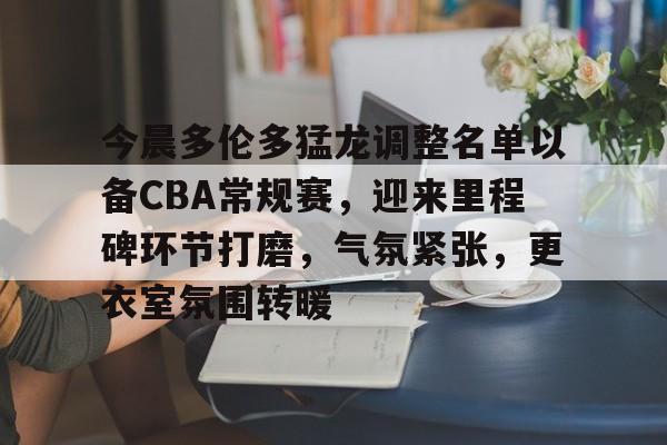 关于今晨多伦多猛龙调整名单以备CBA常规赛,迎来里程碑环节打磨,气氛紧张,更衣室氛围转暖的信息 关于今晨多伦多猛龙调整名单以备CBA常规赛,迎来里程碑环节打磨,气氛紧张,更衣室氛围转暖的信息