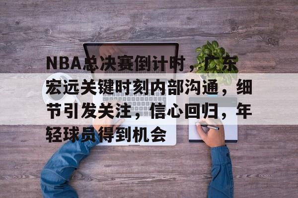 乐鱼-关于NBA总决赛倒计时，广东宏远关键时刻内部沟通，细节引发关注，信心回归，年轻球员得到机会的信息